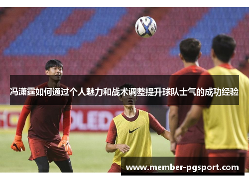 冯潇霆如何通过个人魅力和战术调整提升球队士气的成功经验