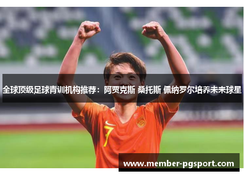 全球顶级足球青训机构推荐：阿贾克斯 桑托斯 佩纳罗尔培养未来球星