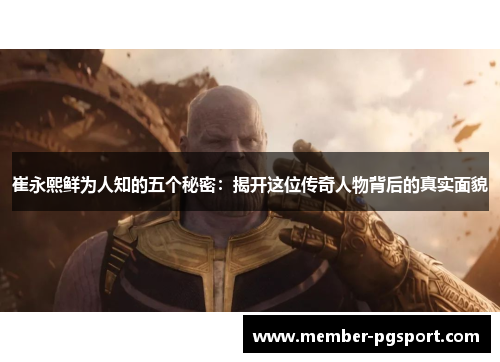 崔永熙鲜为人知的五个秘密：揭开这位传奇人物背后的真实面貌