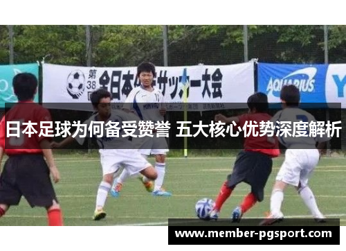 日本足球为何备受赞誉 五大核心优势深度解析