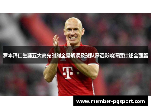 罗本拜仁生涯五大高光时刻全景解读及球队深远影响深度综述全面篇 罗本拜仁生涯五大高光时刻全景解读及球队深远影响深度综述全面篇