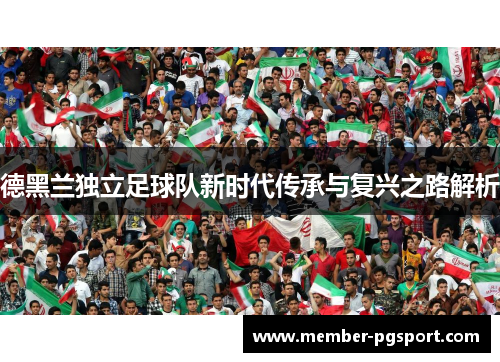 德黑兰独立足球队新时代传承与复兴之路解析